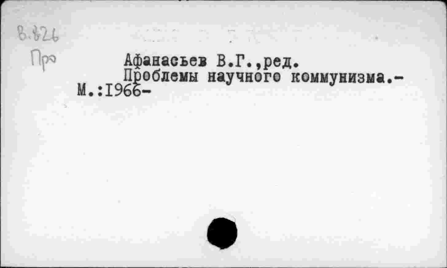 ﻿Афанасьев В.Г.,ред.
Проблемы научного коммунизма.-М.:1966-